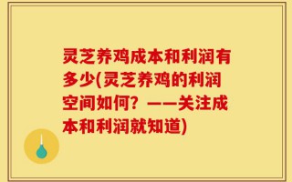 灵芝养鸡成本和利润有多少(灵芝养鸡的利润空间如何？——关注成本和利润就知道)