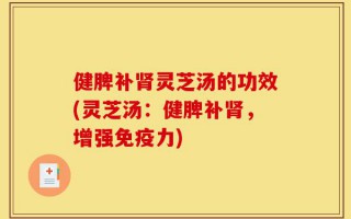 健脾补肾灵芝汤的功效(灵芝汤：健脾补肾，增强免疫力)