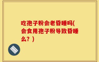 吃孢子粉会老昏睡吗(会食用孢子粉导致昏睡么？)