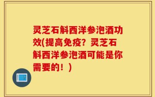 灵芝石斛西洋参泡酒功效(提高免疫？灵芝石斛西洋参泡酒可能是你需要的！)