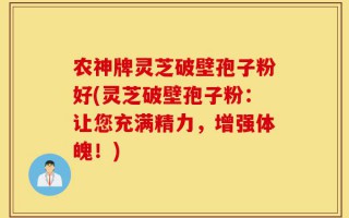 农神牌灵芝破壁孢子粉好(灵芝破壁孢子粉：让您充满精力，增强体魄！)