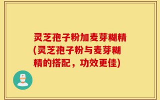 灵芝孢子粉加麦芽糊精(灵芝孢子粉与麦芽糊精的搭配，功效更佳)