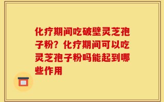 化疗期间吃破壁灵芝孢子粉？化疗期间可以吃灵芝孢子粉吗能起到哪些作用