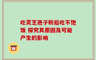 吃灵芝孢子粉后吃不饱饭 探究其原因及可能产生的影响