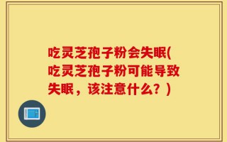 吃灵芝孢子粉会失眠(吃灵芝孢子粉可能导致失眠，该注意什么？)