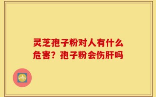 灵芝孢子粉对人有什么危害？孢子粉会伤肝吗