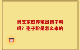灵芝家庭养殖出孢子粉吗？孢子粉是怎么来的