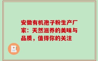 安徽有机孢子粉生产厂家：天然滋养的美味与品质，值得你的关注