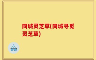 同城灵芝草(同城寻觅灵芝草)
