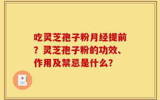 吃灵芝孢子粉月经提前？灵芝孢子粉的功效、作用及禁忌是什么？