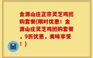 金源山庄正宗灵芝鸡团购套餐(限时优惠！金源山庄灵芝鸡团购套餐，9折优惠，美味享受！)