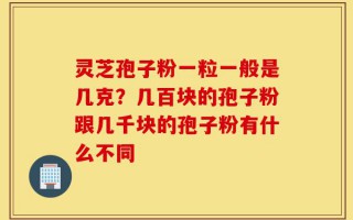 灵芝孢子粉一粒一般是几克？几百块的孢子粉跟几千块的孢子粉有什么不同