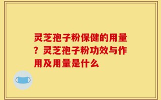 灵芝孢子粉保健的用量？灵芝孢子粉功效与作用及用量是什么