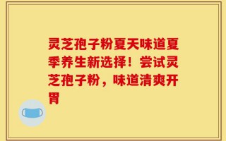 灵芝孢子粉夏天味道夏季养生新选择！尝试灵芝孢子粉，味道清爽开胃