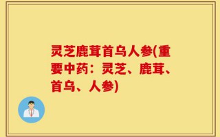 灵芝鹿茸首乌人参(重要中药：灵芝、鹿茸、首乌、人参)