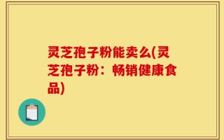 灵芝孢子粉能卖么(灵芝孢子粉：畅销健康食品)