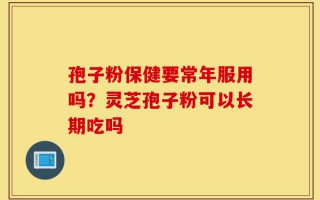 孢子粉保健要常年服用吗？灵芝孢子粉可以长期吃吗