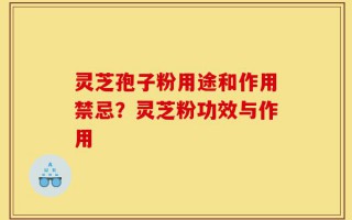 灵芝孢子粉用途和作用禁忌？灵芝粉功效与作用