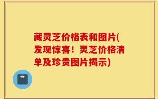藏灵芝价格表和图片(发现惊喜！灵芝价格清单及珍贵图片揭示)