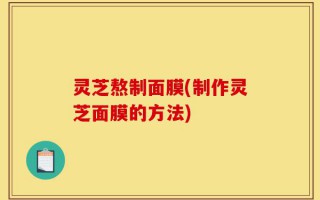 灵芝熬制面膜(制作灵芝面膜的方法)