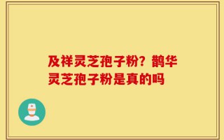 及祥灵芝孢子粉？鹊华灵芝孢子粉是真的吗