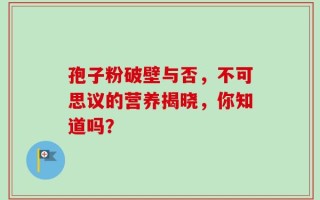 孢子粉破壁与否，不可思议的营养揭晓，你知道吗？