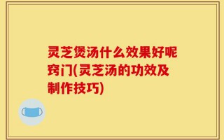灵芝煲汤什么效果好呢窍门(灵芝汤的功效及制作技巧)