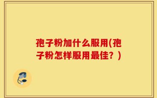 孢子粉加什么服用(孢子粉怎样服用最佳？)
