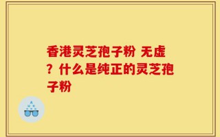 香港灵芝孢子粉 无虚？什么是纯正的灵芝孢子粉