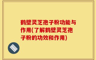 鹤壁灵芝孢子粉功能与作用(了解鹤壁灵芝孢子粉的功效和作用)