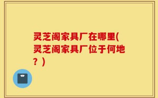 灵芝阁家具厂在哪里(灵芝阁家具厂位于何地？)