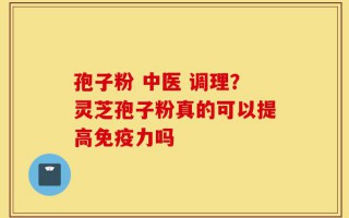 孢子粉 中医 调理？灵芝孢子粉真的可以提高免疫力吗