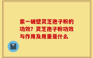 紫一破壁灵芝孢子粉的功效？灵芝孢子粉功效与作用及用量是什么