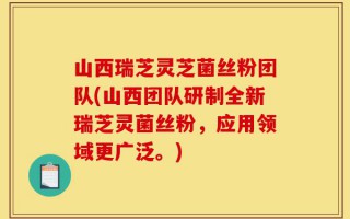山西瑞芝灵芝菌丝粉团队(山西团队研制全新瑞芝灵菌丝粉，应用领域更广泛。)
