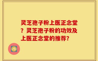 灵芝孢子粉上医正念堂？灵芝孢子粉的功效及上医正念堂的推荐？
