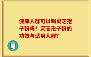 健康人群可以喝灵芝孢子粉吗？灵芝孢子粉的功效与适用人群？
