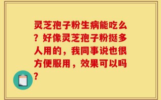 灵芝孢子粉生病能吃么？好像灵芝孢子粉挺多人用的，我同事说也很方便服用，效果可以吗？