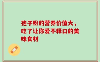 孢子粉的营养价值大，吃了让你爱不释口的美味食材