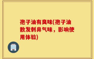 孢子油有臭味(孢子油散发刺鼻气味，影响使用体验)