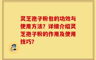 灵芝孢子粉包的功效与使用方法？详细介绍灵芝孢子粉的作用及使用技巧？