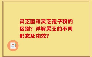 灵芝菌和灵芝孢子粉的区别？详解灵芝的不同形态及功效？
