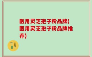 医用灵芝孢子粉品牌(医用灵芝孢子粉品牌推荐)
