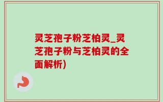 灵芝孢子粉芝柏灵_灵芝孢子粉与芝柏灵的全面解析)