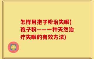 怎样用孢子粉治失眠(孢子粉——一种天然治疗失眠的有效方法)