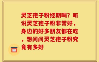 灵芝孢子粉经期喝？听说灵芝孢子粉非常好，身边的好多朋友都在吃，想问问灵芝孢子粉究竟有多好