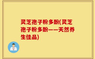 灵芝孢子粉多酚(灵芝孢子粉多酚——天然养生佳品)