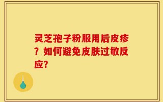 灵芝孢子粉服用后皮疹？如何避免皮肤过敏反应？