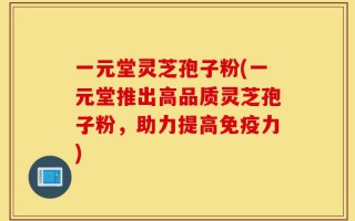 一元堂灵芝孢子粉(一元堂推出高品质灵芝孢子粉，助力提高免疫力)