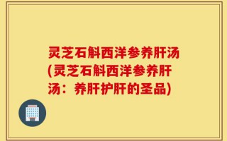 灵芝石斛西洋参养肝汤(灵芝石斛西洋参养肝汤：养肝护肝的圣品)