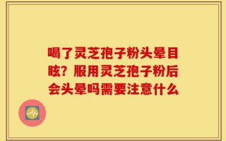 喝了灵芝孢子粉头晕目眩？服用灵芝孢子粉后会头晕吗需要注意什么